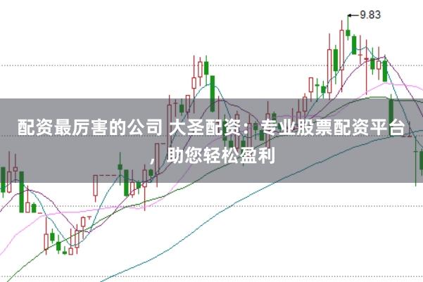 配资最厉害的公司 大圣配资：专业股票配资平台，助您轻松盈利