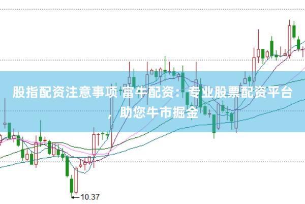 股指配资注意事项 富牛配资：专业股票配资平台，助您牛市掘金