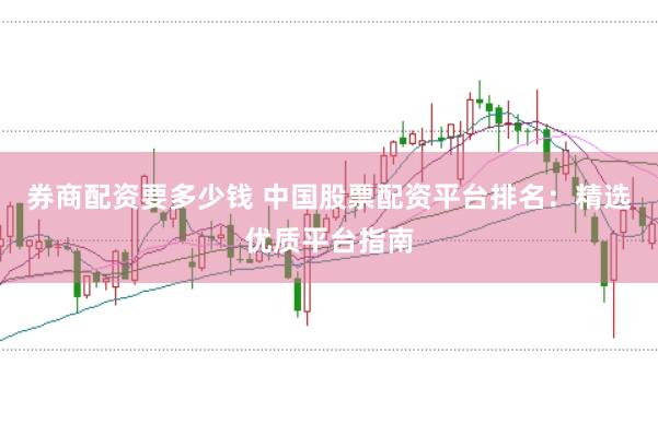 券商配资要多少钱 中国股票配资平台排名：精选优质平台指南