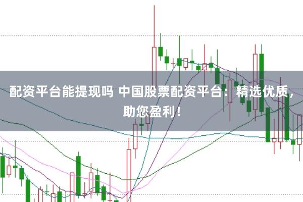 配资平台能提现吗 中国股票配资平台：精选优质，助您盈利！