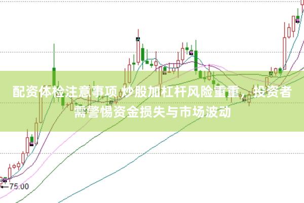 配资体检注意事项 炒股加杠杆风险重重，投资者需警惕资金损失与市场波动