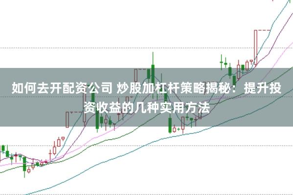如何去开配资公司 炒股加杠杆策略揭秘：提升投资收益的几种实用方法