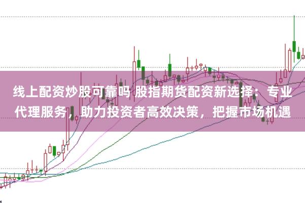 线上配资炒股可靠吗 股指期货配资新选择：专业代理服务，助力投资者高效决策，把握市场机遇