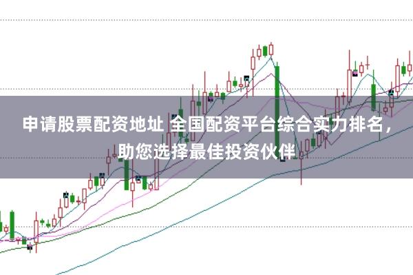 申请股票配资地址 全国配资平台综合实力排名，助您选择最佳投资伙伴