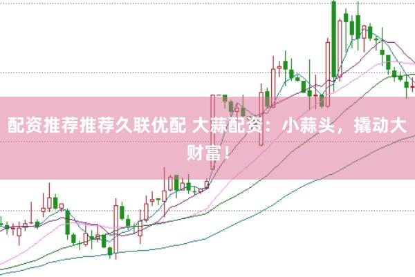 配资推荐推荐久联优配 大蒜配资：小蒜头，撬动大财富！