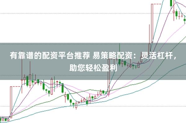 有靠谱的配资平台推荐 易策略配资：灵活杠杆，助您轻松盈利