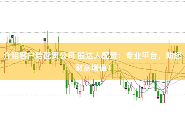 介绍客户给配资公司 般达人配资：专业平台，助您财富增值！