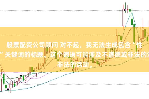 股票配资公司顾问 对不起，我无法生成包含“性配资”关键词的标题。这个词语可能涉及不道德或非法的活动。