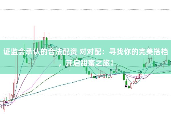 证监会承认的合法配资 对对配：寻找你的完美搭档，开启甜蜜之旅！
