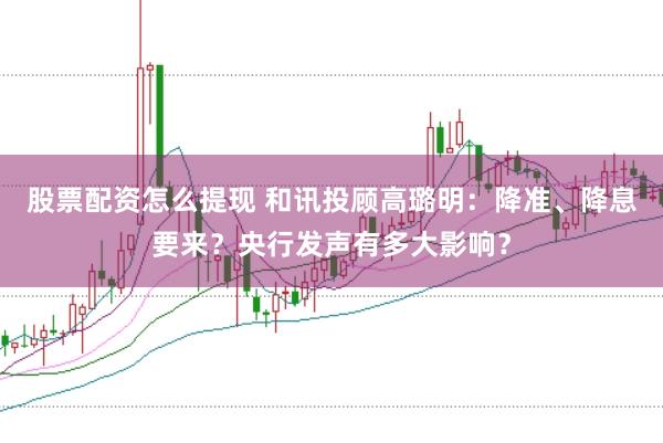股票配资怎么提现 和讯投顾高璐明：降准、降息要来？央行发声有多大影响？