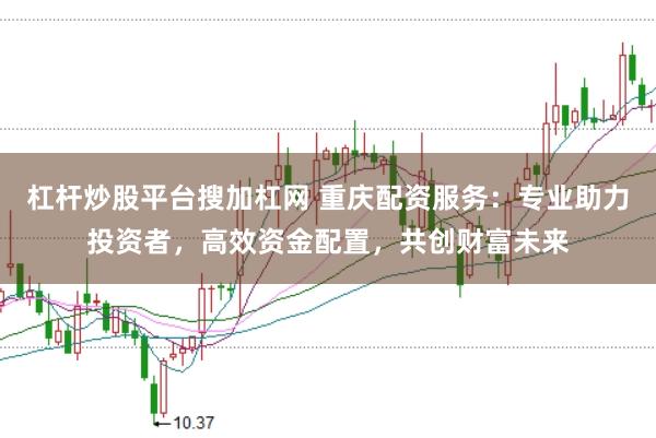 杠杆炒股平台搜加杠网 重庆配资服务：专业助力投资者，高效资金配置，共创财富未来