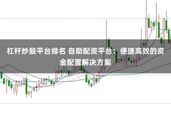 杠杆炒股平台排名 自助配资平台：便捷高效的资金配置解决方案