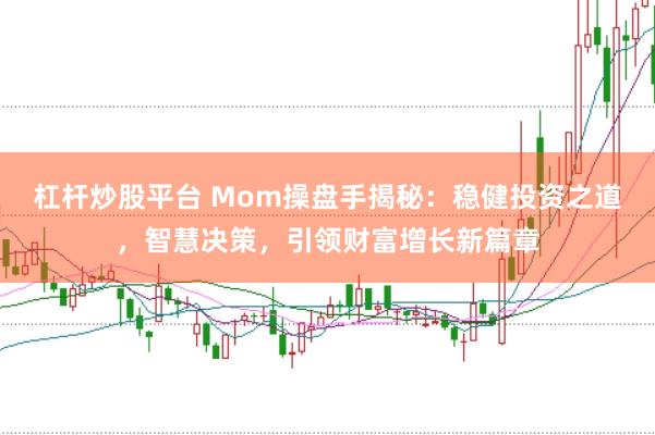 杠杆炒股平台 Mom操盘手揭秘：稳健投资之道，智慧决策，引领财富增长新篇章