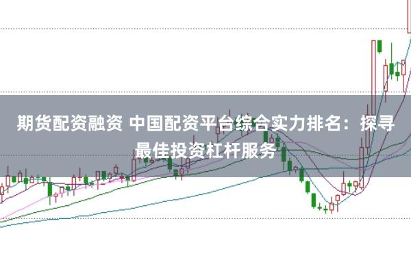 期货配资融资 中国配资平台综合实力排名：探寻最佳投资杠杆服务
