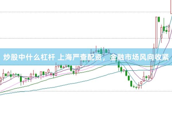 炒股中什么杠杆 上海严查配资,金融市场风向收紧