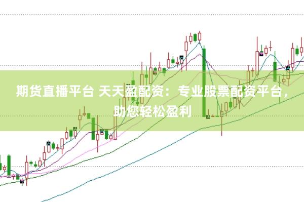 期货直播平台 天天盈配资：专业股票配资平台，助您轻松盈利