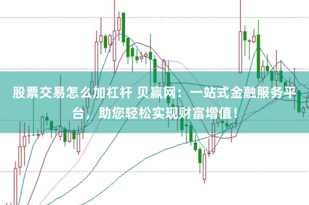 股票交易怎么加杠杆 贝赢网：一站式金融服务平台，助您轻松实现财富增值！