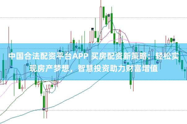 中国合法配资平台APP 买房配资新策略：轻松实现房产梦想，智慧投资助力财富增值