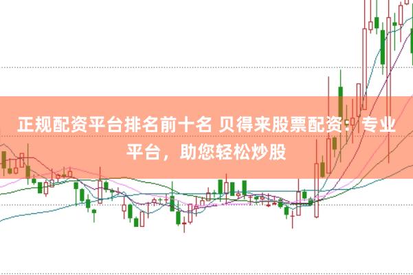 正规配资平台排名前十名 贝得来股票配资:专业平台,助您轻松炒股