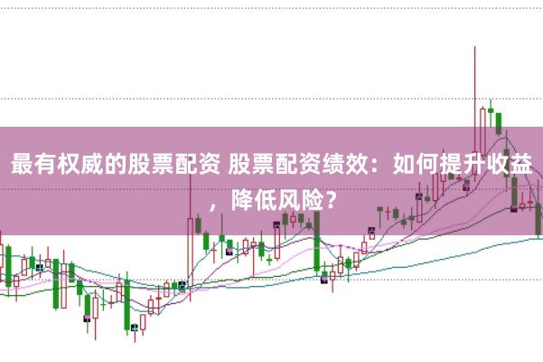 最有权威的股票配资 股票配资绩效：如何提升收益，降低风险？