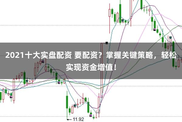 2021十大实盘配资 要配资?掌握关键策略,轻松实现资金增值!
