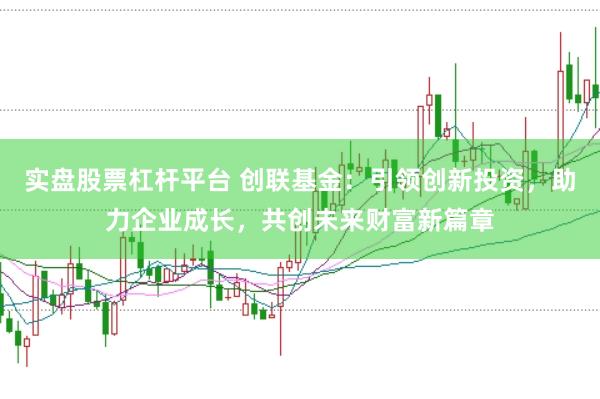实盘股票杠杆平台 创联基金：引领创新投资，助力企业成长，共创未来财富新篇章