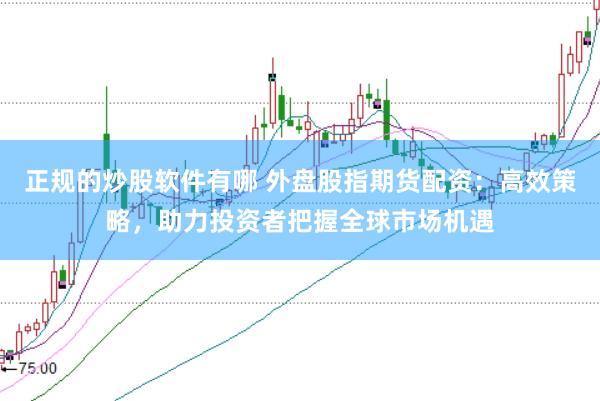 正规的炒股软件有哪 外盘股指期货配资:高效策略,助力投资者把握全球市场机遇