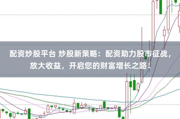 配资炒股平台 炒股新策略:配资助力股市征战,放大收益,开启您的财富增长之路!