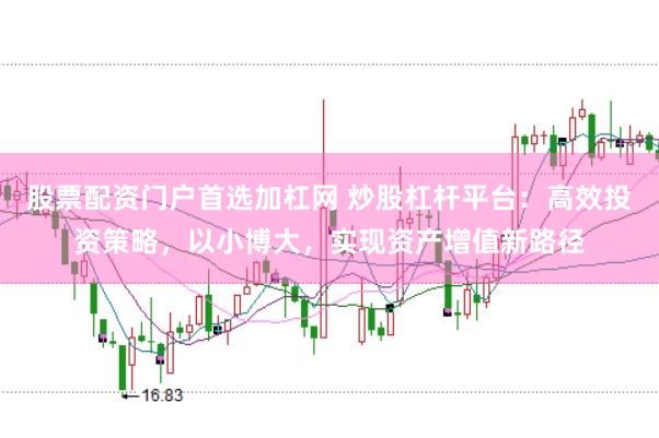 股票配资门户首选加杠网 炒股杠杆平台:高效投资策略,以小博大,实现资产增值新路径