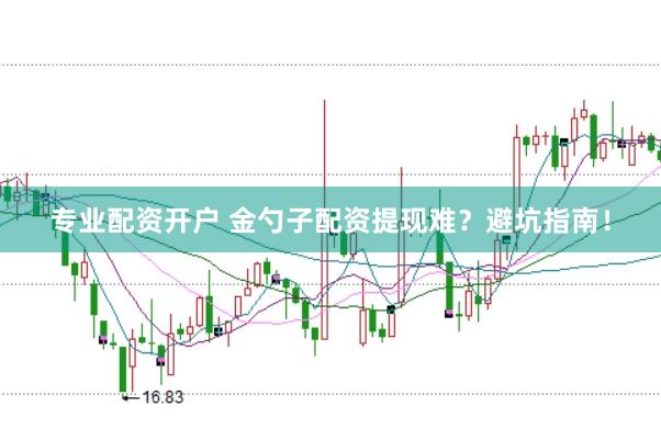 专业配资开户 金勺子配资提现难?避坑指南!