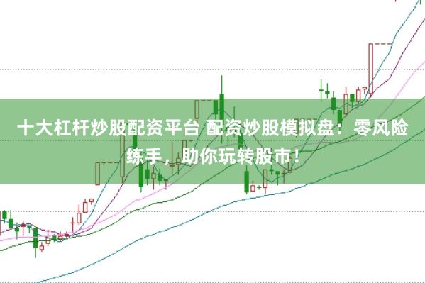 十大杠杆炒股配资平台 配资炒股模拟盘:零风险练手,助你玩转股市!