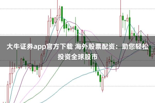 大牛证券app官方下载 海外股票配资:助您轻松投资全球股市