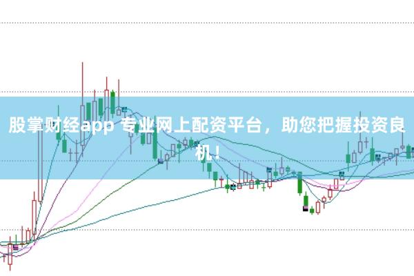 股掌财经app 专业网上配资平台，助您把握投资良机！