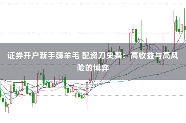 证券开户新手薅羊毛 配资刀尖舞:高收益与高风险的博弈