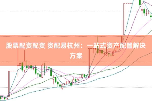 股票配资配资 资配易杭州：一站式资产配置解决方案