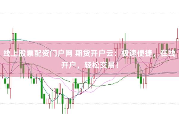 线上股票配资门户网 期货开户云:极速便捷,在线开户,轻松交易!