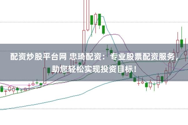 配资炒股平台网 忠琦配资：专业股票配资服务，助您轻松实现投资目标！