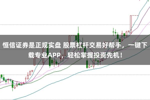 恒信证券是正规实盘 股票杠杆交易好帮手，一键下载专业APP，轻松掌握投资先机！