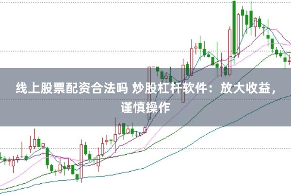 线上股票配资合法吗 炒股杠杆软件：放大收益，谨慎操作