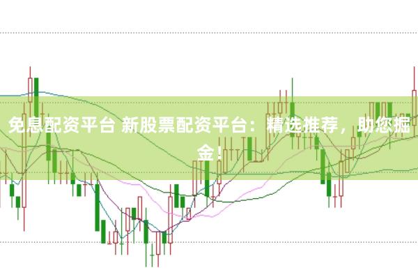免息配资平台 新股票配资平台：精选推荐，助您掘金！