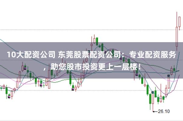 10大配资公司 东莞股票配资公司：专业配资服务，助您股市投资更上一层楼！