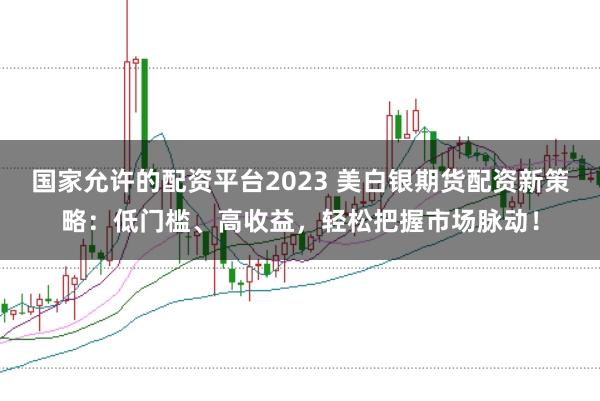 国家允许的配资平台2023 美白银期货配资新策略：低门槛、高收益，轻松把握市场脉动！