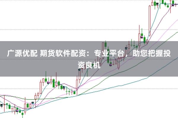 广源优配 期货软件配资：专业平台，助您把握投资良机