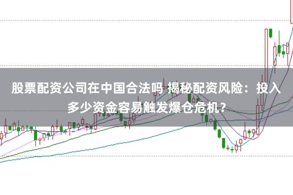 股票配资公司在中国合法吗 揭秘配资风险：投入多少资金容易触发爆仓危机？