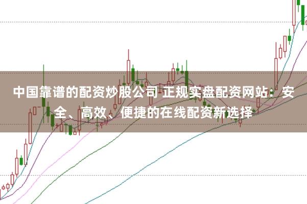 中国靠谱的配资炒股公司 正规实盘配资网站：安全、高效、便捷的在线配资新选择