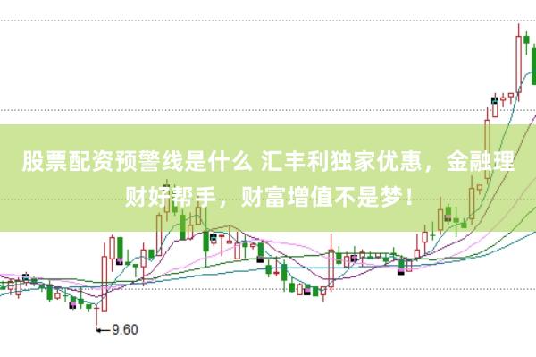 股票配资预警线是什么 汇丰利独家优惠，金融理财好帮手，财富增值不是梦！