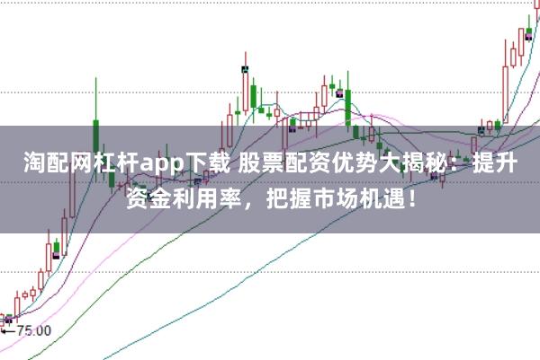 淘配网杠杆app下载 股票配资优势大揭秘：提升资金利用率，把握市场机遇！