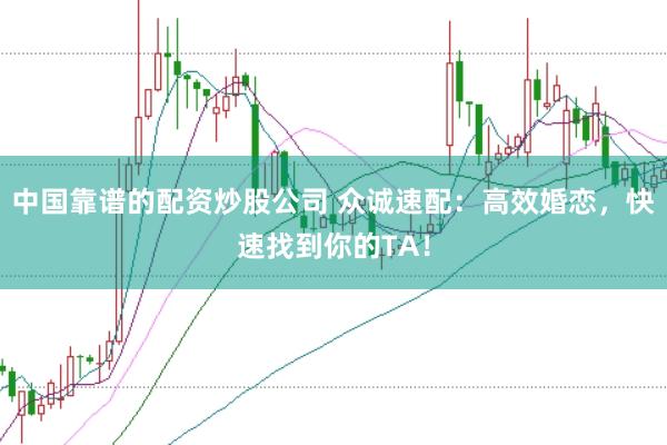 中国靠谱的配资炒股公司 众诚速配：高效婚恋，快速找到你的TA！