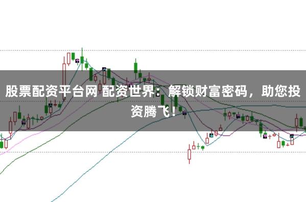 股票配资平台网 配资世界：解锁财富密码，助您投资腾飞！