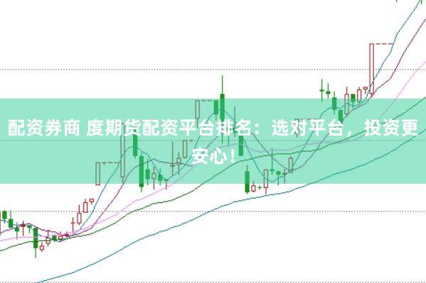 配资券商 度期货配资平台排名：选对平台，投资更安心！
